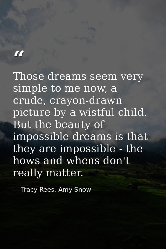 Those dreams seem very simple to me now, a crude, crayon-drawn picture by a wistful child. But the beauty of impossible  — Tracy Rees, Amy Snow