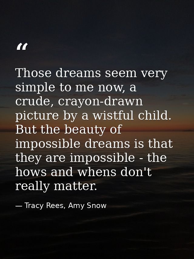 Those dreams seem very simple to me now, a crude, crayon-drawn picture by a wistful child. But the beauty of impossible  — Tracy Rees, Amy Snow