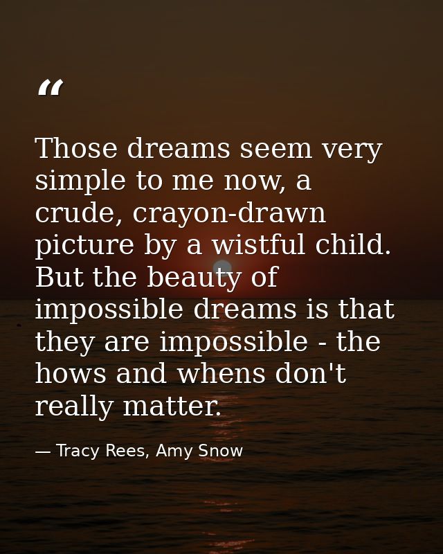 Those dreams seem very simple to me now, a crude, crayon-drawn picture by a wistful child. But the beauty of impossible  — Tracy Rees, Amy Snow