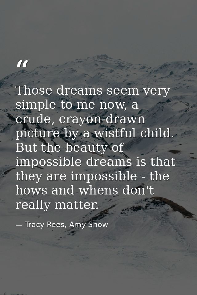 Those dreams seem very simple to me now, a crude, crayon-drawn picture by a wistful child. But the beauty of impossible  — Tracy Rees, Amy Snow