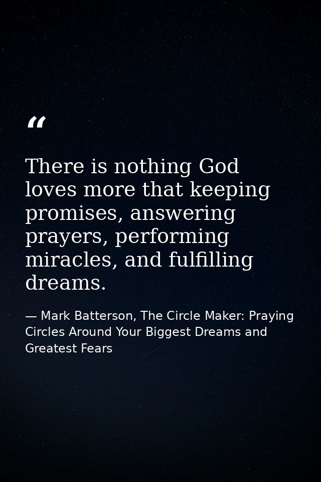 There is nothing God loves more that keeping promises, answering prayers, performing miracles, and fulfilling dreams. — Mark Batterson, The Circle Maker: Praying Circles Around Your Biggest Dreams and Greatest Fears