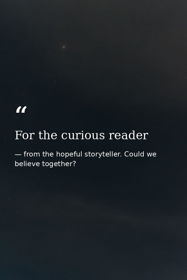 For the curious reader — from the hopeful storyteller. Could we believe together?
