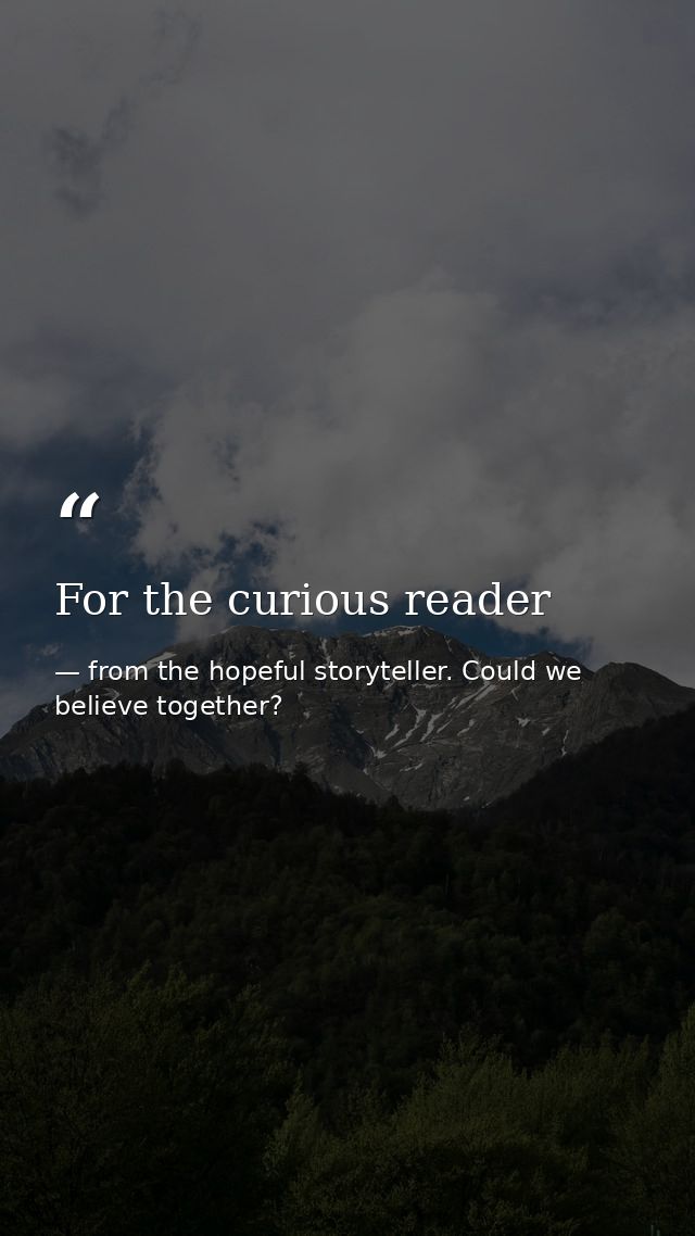 For the curious reader — from the hopeful storyteller. Could we believe together?
