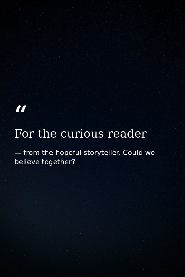 For the curious reader — from the hopeful storyteller. Could we believe together?