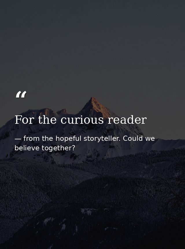 For the curious reader — from the hopeful storyteller. Could we believe together?