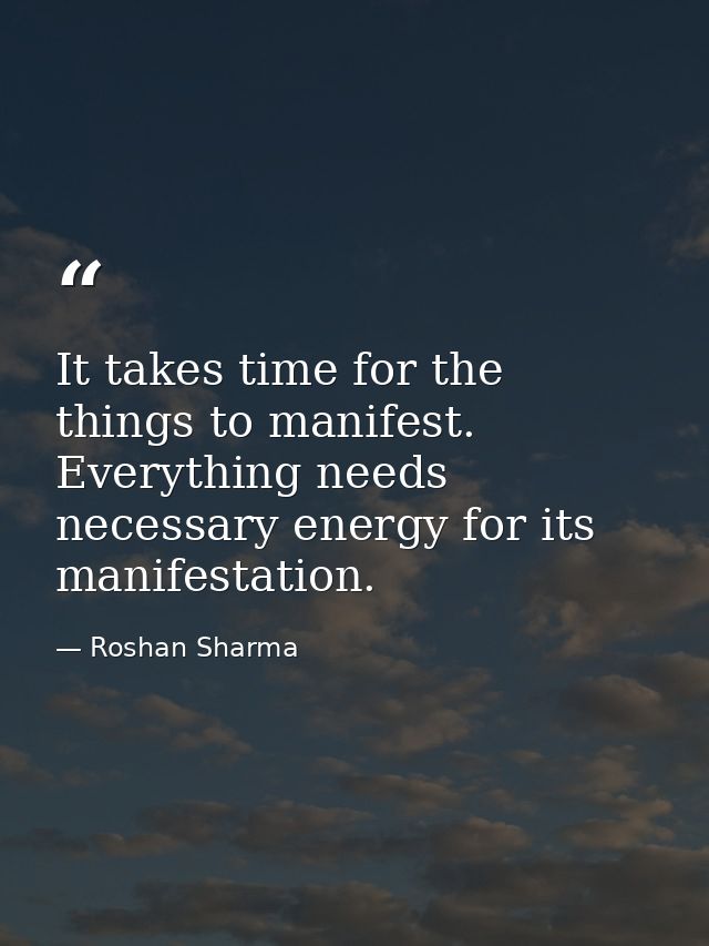 It takes time for the things to manifest. Everything needs necessary energy for its manifestation. — Roshan Sharma