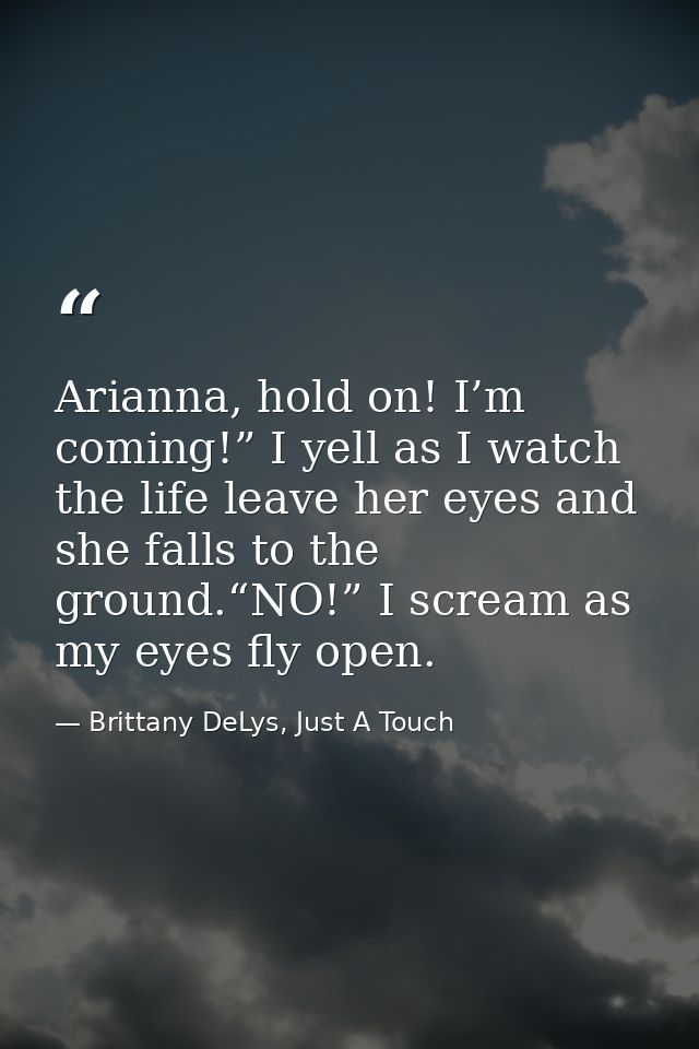 Arianna, hold on! I’m coming!” I yell as I watch the life leave her eyes and she falls to the ground.“NO!” I scream as m — Brittany DeLys, Just A Touch