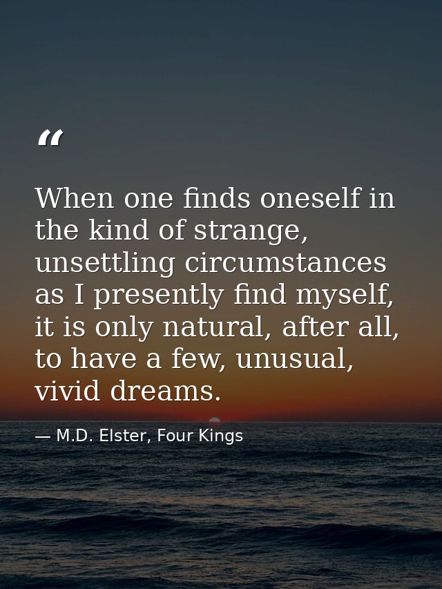 When one finds oneself in the kind of strange, unsettling circumstances as I presently find myself, it is only natural,  — M.D. Elster, Four Kings