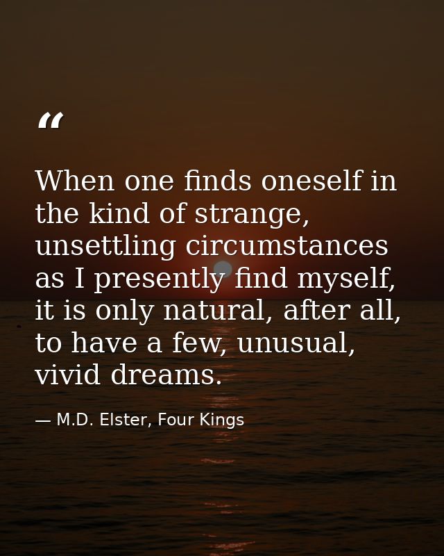 When one finds oneself in the kind of strange, unsettling circumstances as I presently find myself, it is only natural,  — M.D. Elster, Four Kings