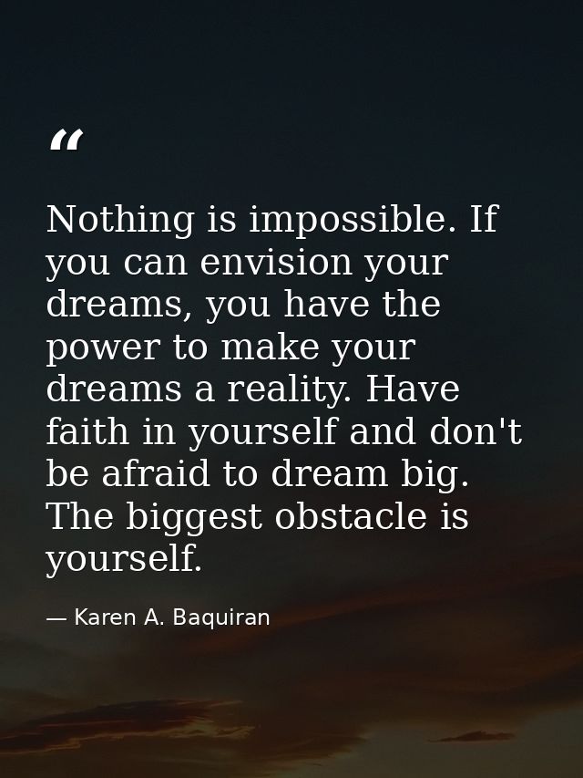 Nothing is impossible. If you can envision your dreams, you have the power to make your dreams a reality. Have faith in  — Karen A. Baquiran
