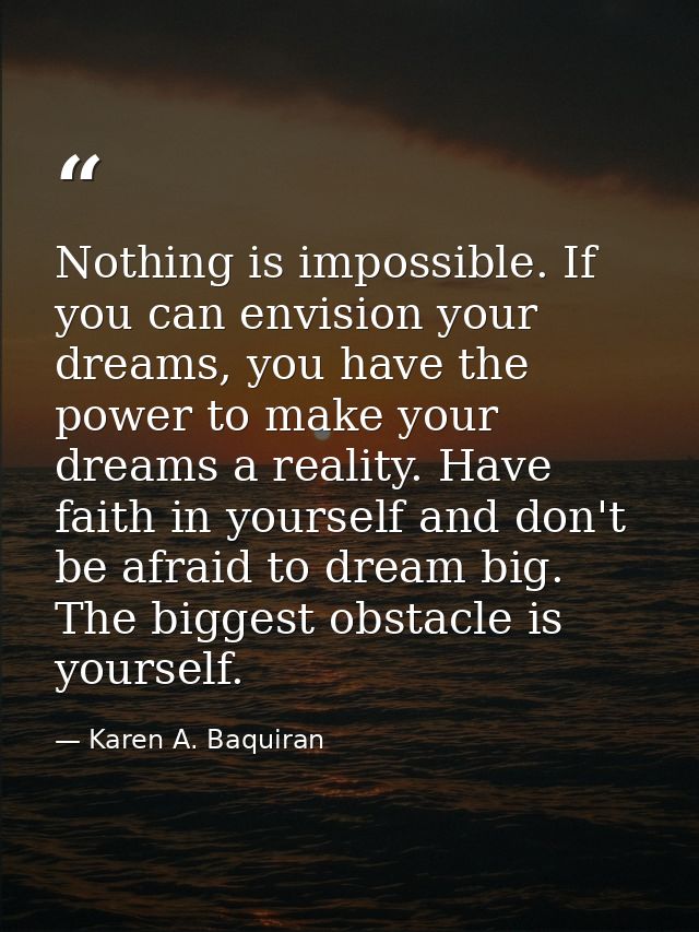 Nothing is impossible. If you can envision your dreams, you have the power to make your dreams a reality. Have faith in  — Karen A. Baquiran