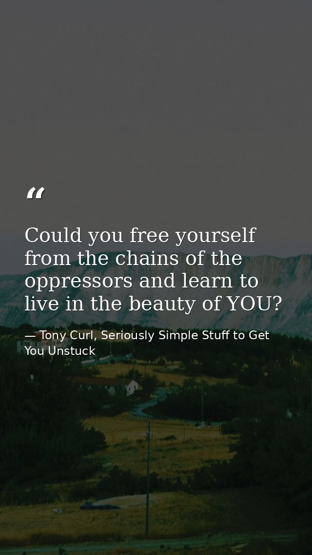 Could you free yourself from the chains of the oppressors and learn to live in the beauty of YOU? — Tony Curl, Seriously Simple Stuff to Get You Unstuck