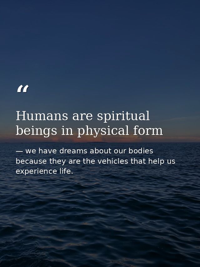 Humans are spiritual beings in physical form — we have dreams about our bodies because they are the vehicles that help us experience life.