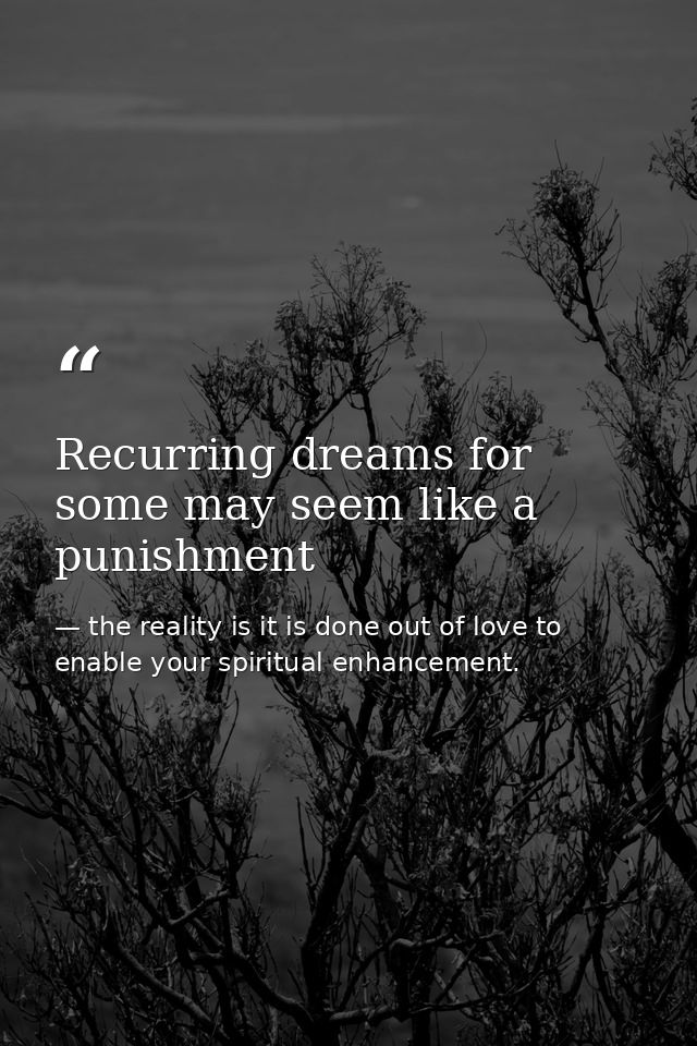 Recurring dreams for some may seem like a punishment — the reality is it is done out of love to enable your spiritual enhancement.