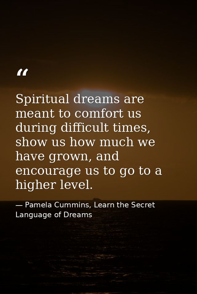 Spiritual dreams are meant to comfort us during difficult times, show us how much we have grown, and encourage us to go  — Pamela Cummins, Learn the Secret Language of Dreams
