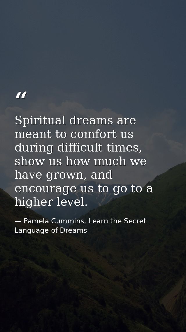Spiritual dreams are meant to comfort us during difficult times, show us how much we have grown, and encourage us to go  — Pamela Cummins, Learn the Secret Language of Dreams