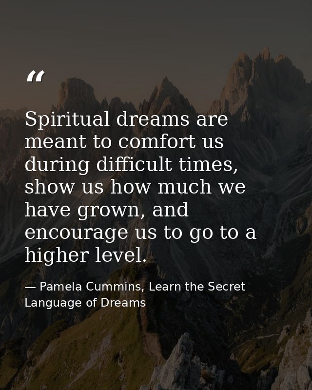 Spiritual dreams are meant to comfort us during difficult times, show us how much we have grown, and encourage us to go  — Pamela Cummins, Learn the Secret Language of Dreams