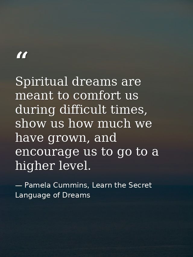 Spiritual dreams are meant to comfort us during difficult times, show us how much we have grown, and encourage us to go  — Pamela Cummins, Learn the Secret Language of Dreams