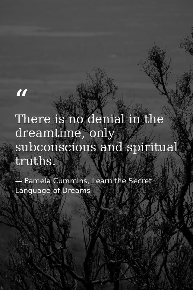 There is no denial in the dreamtime, only subconscious and spiritual truths. — Pamela Cummins, Learn the Secret Language of Dreams