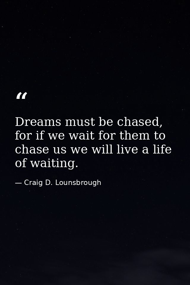 Dreams must be chased, for if we wait for them to chase us we will live a life of waiting. — Craig D. Lounsbrough