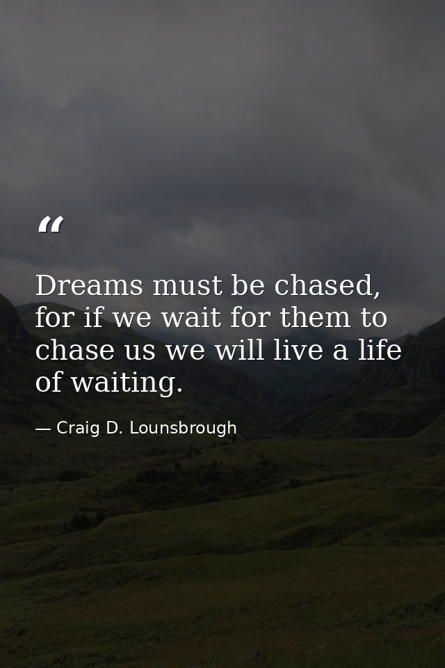 Dreams must be chased, for if we wait for them to chase us we will live a life of waiting. — Craig D. Lounsbrough