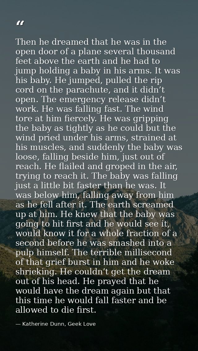 Then he dreamed that he was in the open door of a plane several thousand feet above the earth and he had to jump holding — Katherine Dunn, Geek Love