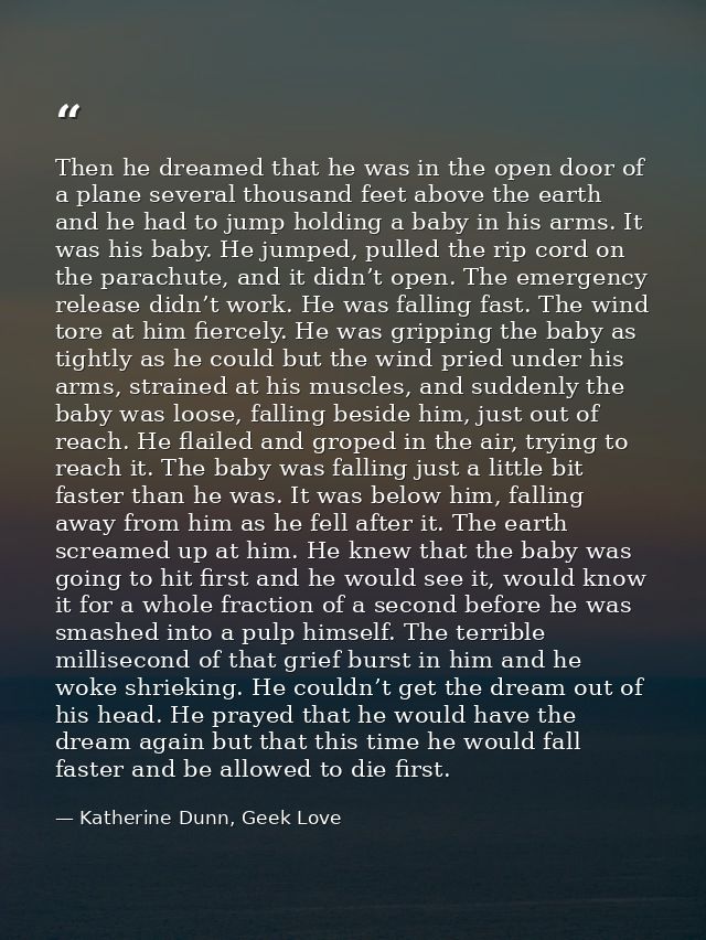 Then he dreamed that he was in the open door of a plane several thousand feet above the earth and he had to jump holding — Katherine Dunn, Geek Love