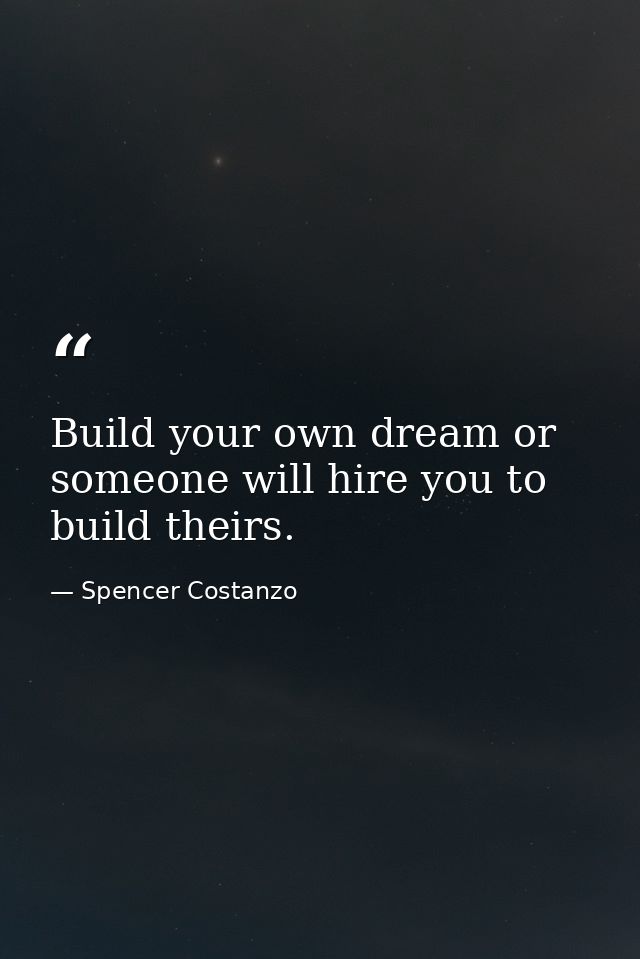 Build your own dream or someone will hire you to build theirs. — Spencer Costanzo