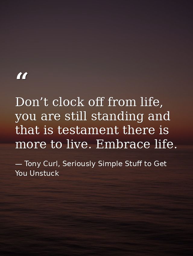Don’t clock off from life, you are still standing and that is testament there is more to live. Embrace life. — Tony Curl, Seriously Simple Stuff to Get You Unstuck