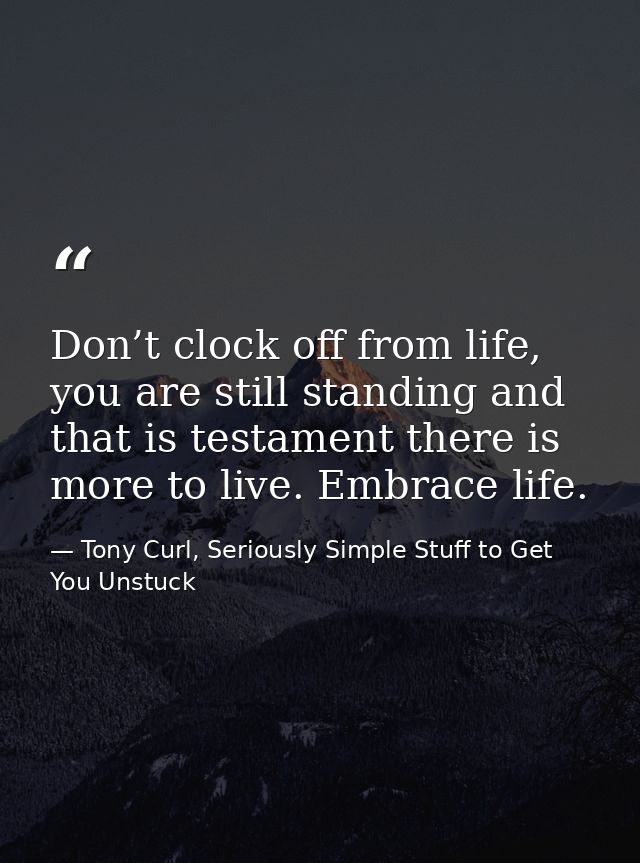 Don’t clock off from life, you are still standing and that is testament there is more to live. Embrace life. — Tony Curl, Seriously Simple Stuff to Get You Unstuck