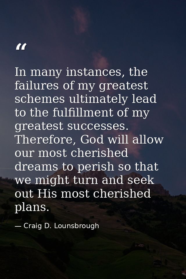 In many instances, the failures of my greatest schemes ultimately lead to the fulfillment of my greatest successes. Ther — Craig D. Lounsbrough