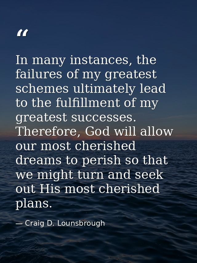 In many instances, the failures of my greatest schemes ultimately lead to the fulfillment of my greatest successes. Ther — Craig D. Lounsbrough