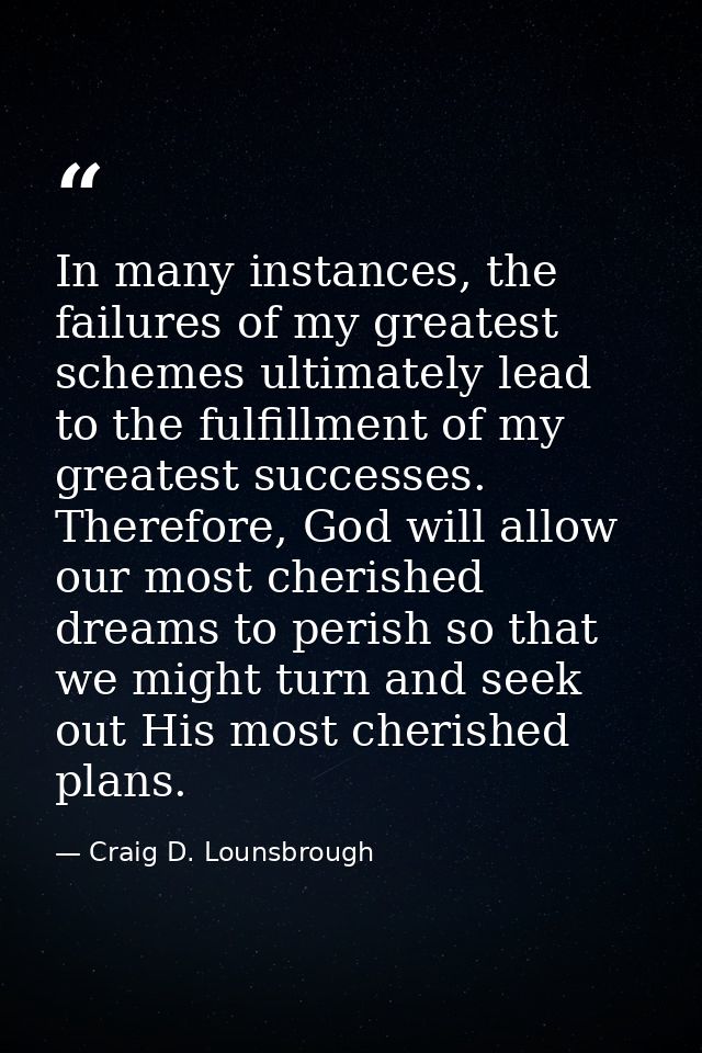 In many instances, the failures of my greatest schemes ultimately lead to the fulfillment of my greatest successes. Ther — Craig D. Lounsbrough