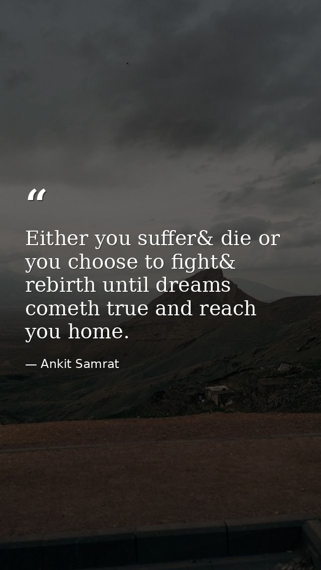Either you suffer& die or you choose to fight& rebirth until dreams cometh true and reach you home. — Ankit Samrat