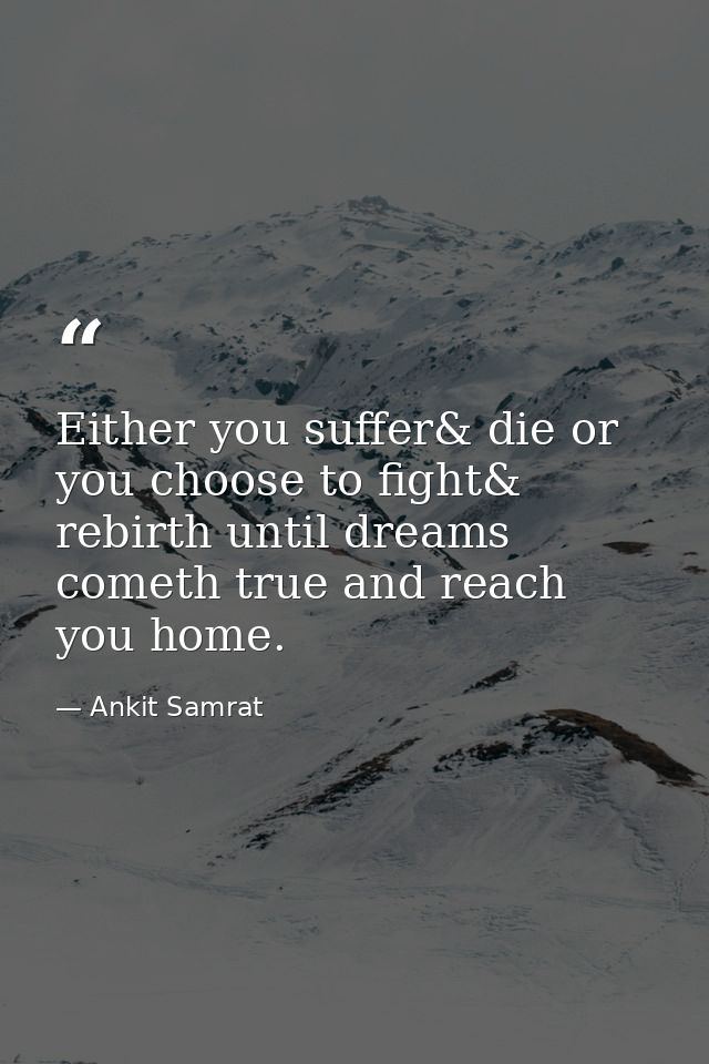 Either you suffer& die or you choose to fight& rebirth until dreams cometh true and reach you home. — Ankit Samrat