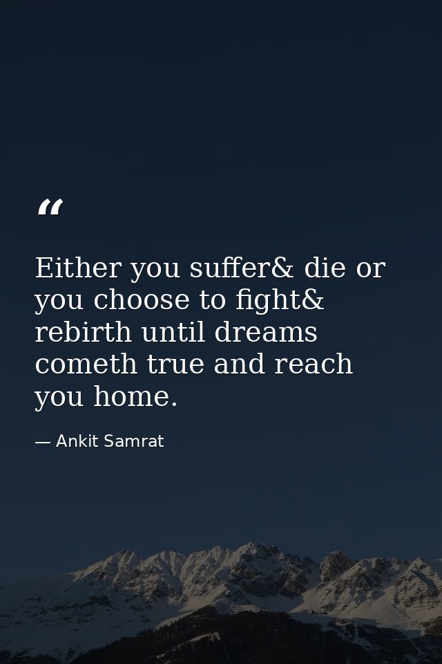 Either you suffer& die or you choose to fight& rebirth until dreams cometh true and reach you home. — Ankit Samrat