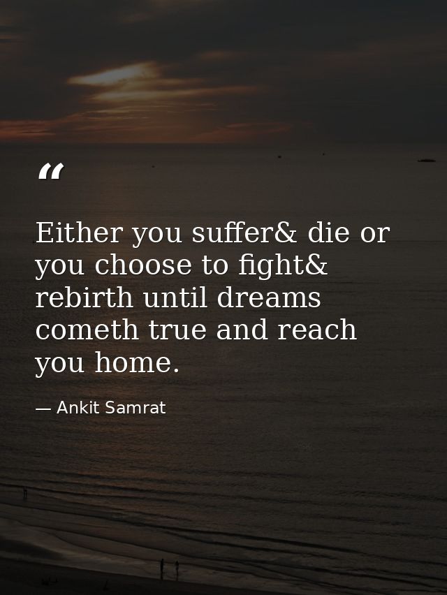 Either you suffer& die or you choose to fight& rebirth until dreams cometh true and reach you home. — Ankit Samrat