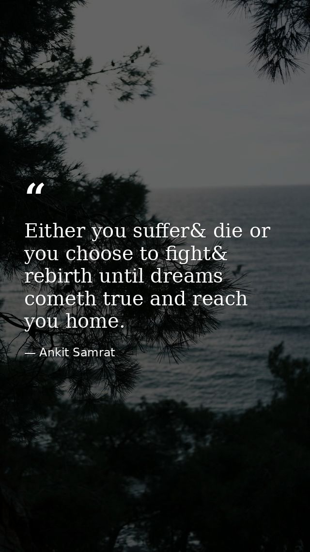 Either you suffer& die or you choose to fight& rebirth until dreams cometh true and reach you home. — Ankit Samrat