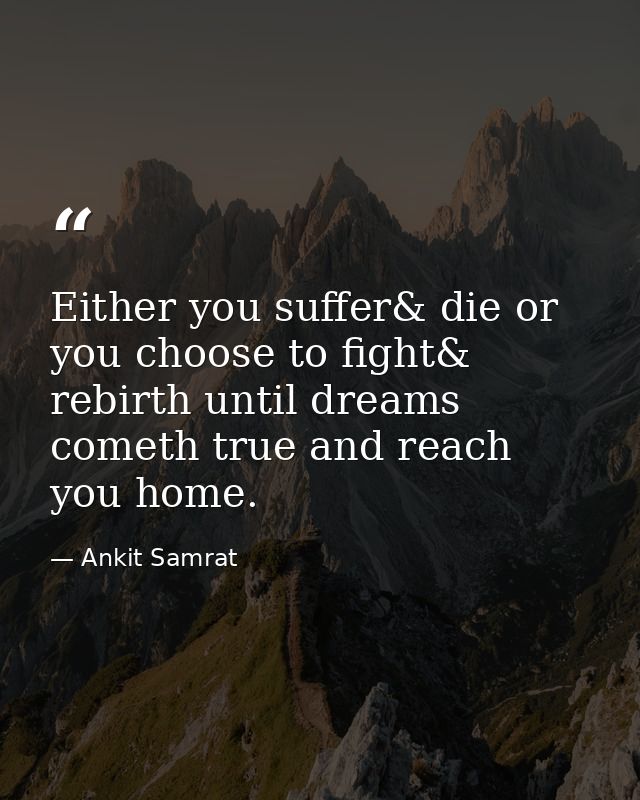 Either you suffer& die or you choose to fight& rebirth until dreams cometh true and reach you home. — Ankit Samrat