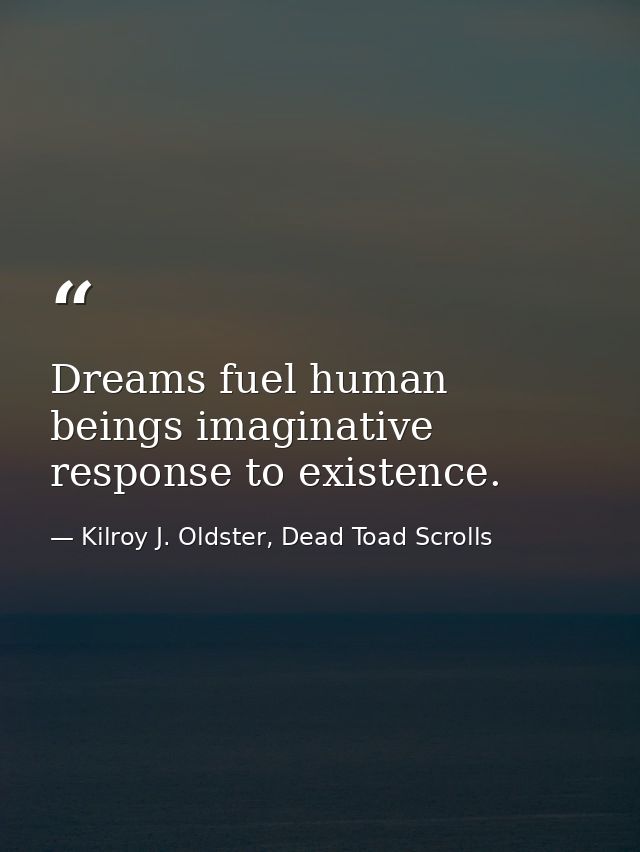 Dreams fuel human beings imaginative response to existence. — Kilroy J. Oldster, Dead Toad Scrolls