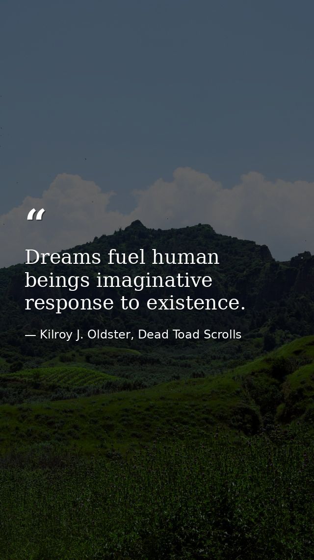 Dreams fuel human beings imaginative response to existence. — Kilroy J. Oldster, Dead Toad Scrolls