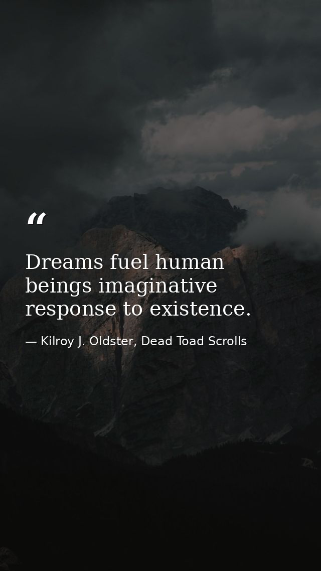 Dreams fuel human beings imaginative response to existence. — Kilroy J. Oldster, Dead Toad Scrolls