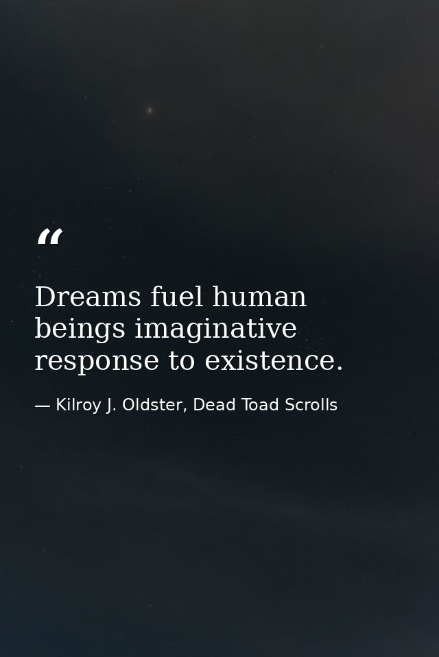Dreams fuel human beings imaginative response to existence. — Kilroy J. Oldster, Dead Toad Scrolls