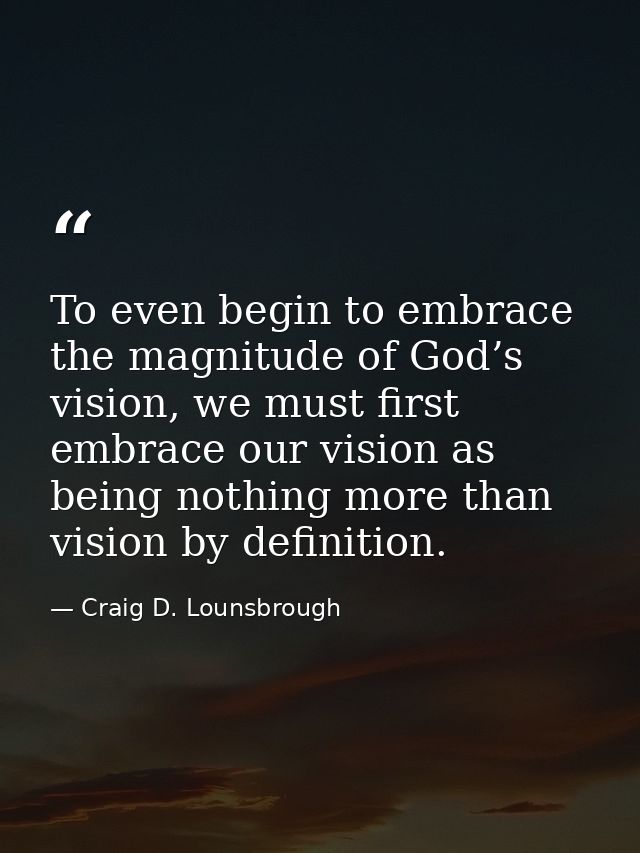 To even begin to embrace the magnitude of God’s vision, we must first embrace our vision as being nothing more than visi — Craig D. Lounsbrough