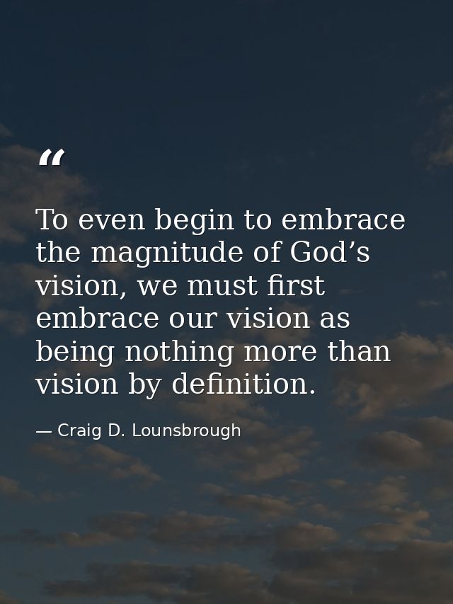 To even begin to embrace the magnitude of God’s vision, we must first embrace our vision as being nothing more than visi — Craig D. Lounsbrough