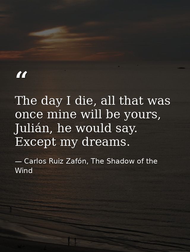 The day I die, all that was once mine will be yours, Julián, he would say. Except my dreams. — Carlos Ruiz Zafón, The Shadow of the Wind