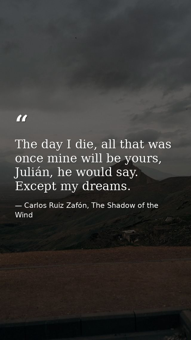 The day I die, all that was once mine will be yours, Julián, he would say. Except my dreams. — Carlos Ruiz Zafón, The Shadow of the Wind