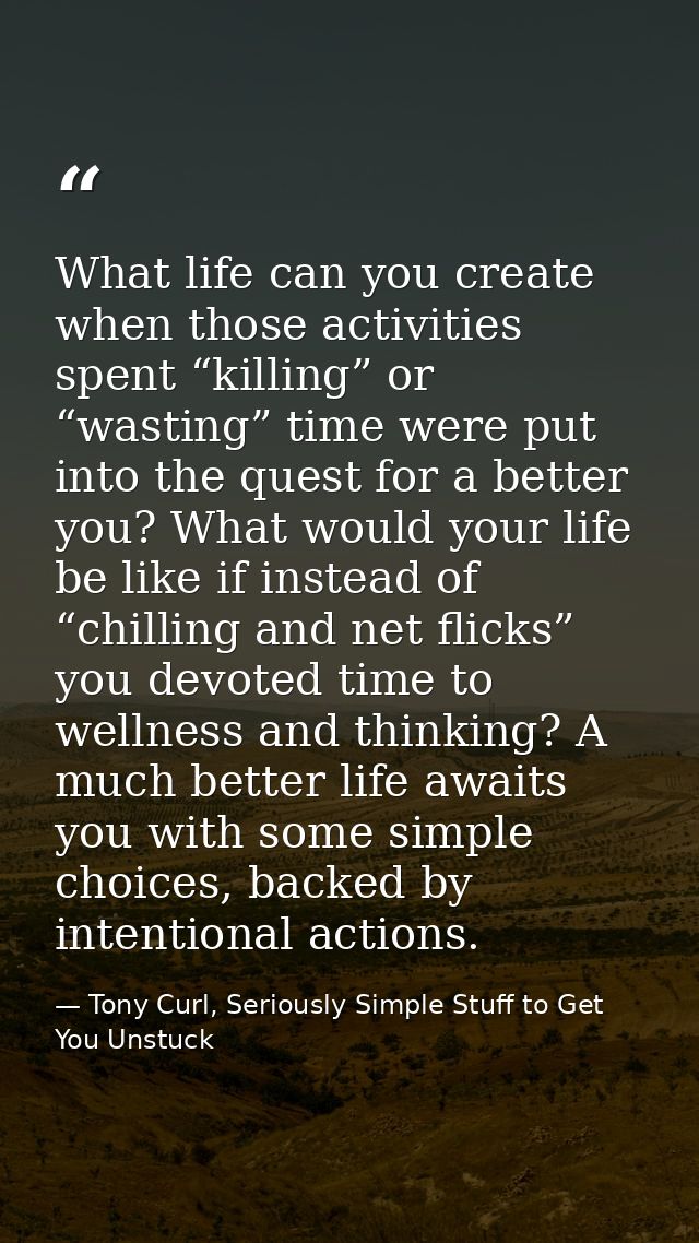 What life can you create when those activities spent “killing” or “wasting” time were put into the quest for a better yo — Tony Curl, Seriously Simple Stuff to Get You Unstuck