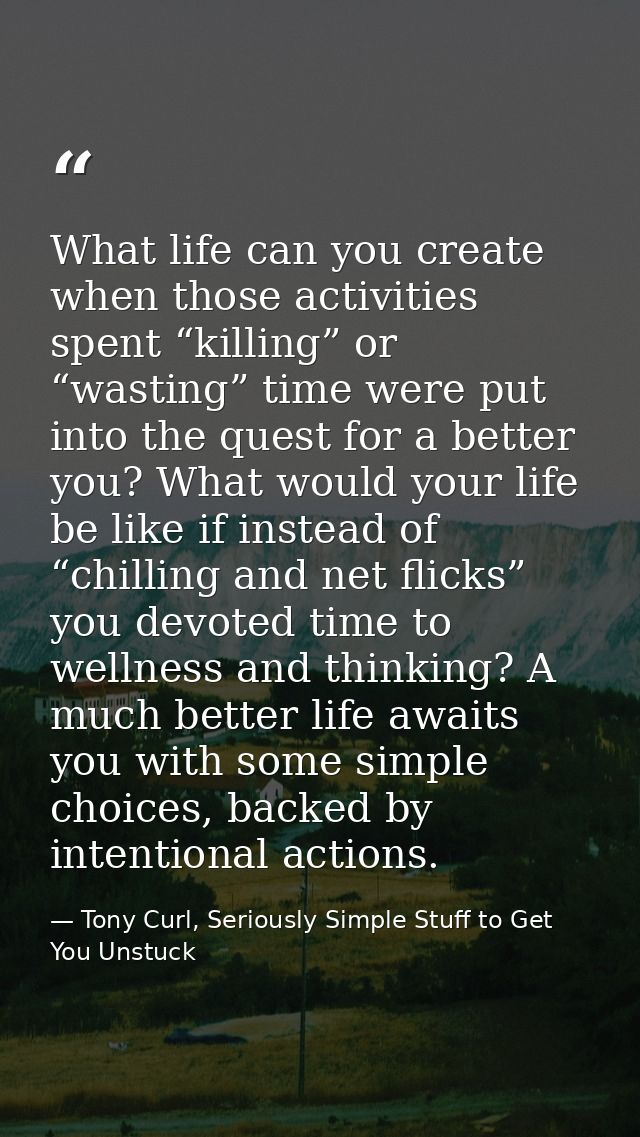 What life can you create when those activities spent “killing” or “wasting” time were put into the quest for a better yo — Tony Curl, Seriously Simple Stuff to Get You Unstuck