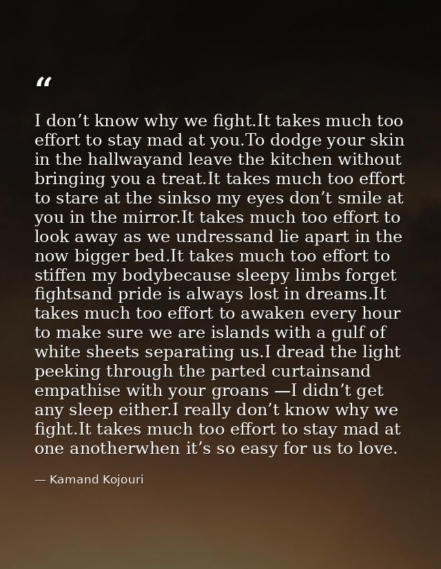 I don’t know why we fight.It takes much too effort to stay mad at you.To dodge your skin in the hallwayand leave the kit — Kamand Kojouri